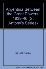 Argentina Between the Great Powers, 1939-46 (St Antony's Series)
