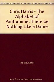 Chris Harris - The Alphabet of Pantomime: There be Nothing Like a Dame
