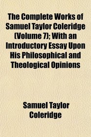 The Complete Works of Samuel Taylor Coleridge (Volume 7); With an Introductory Essay Upon His Philosophical and Theological Opinions