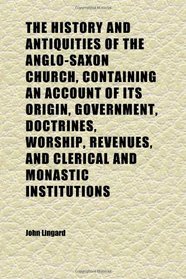 The History and Antiquities of the Anglo-Saxon Church, Containing an Account of Its Origin, Government, Doctrines, Worship, Revenues, and