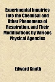 Experimental Inquiries Into the Chemical and Other Phenomena of Respiration, and Their Modifications by Various Physical Agencies
