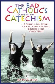 The Bad Catholic's Guide to the Catechism: A Faithful, Fun-Loving Look at Catholic Dogmas, Doctrines, and Schmoctrines (Bad Catholic's guides)