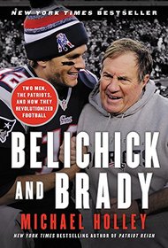 Belichick and Brady: Two Men, the Patriots, and How They Revolutionized Football