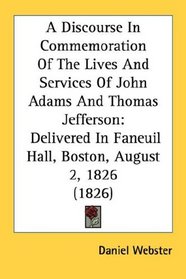 A Discourse In Commemoration Of The Lives And Services Of John Adams And Thomas Jefferson: Delivered In Faneuil Hall, Boston, August 2, 1826 (1826)