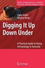 Digging It Up Down Under: A Practical Guide to Doing Archaeology in Australia (World Archaeological Congress Cultural Heritage Manual Series)