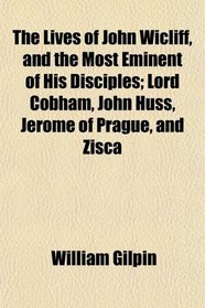 The Lives of John Wicliff, and the Most Eminent of His Disciples; Lord Cobham, John Huss, Jerome of Prague, and Zisca