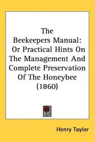 The Beekeepers Manual: Or Practical Hints On The Management And Complete Preservation Of The Honeybee (1860)