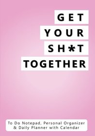 Get Your Sh*t Together: To Do Notepad, Personal Organizer & Daily Planner with Calendar (Funny, Humorous, and Inspirational 2017 Personal Daily Planners and Organizers for Men and Women)