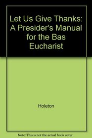 Let Us Give Thanks: A Presider's Manual for the Bas Eucharist