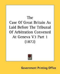 The Case Of Great Britain As Laid Before The Tribunal Of Arbitration Convened At Geneva V3 Part 1 (1872)