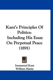 Kant's Principles Of Politics: Including His Essay On Perpetual Peace (1891)