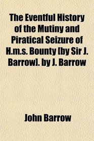 The Eventful History of the Mutiny and Piratical Seizure of H.m.s. Bounty [by Sir J. Barrow]. by J. Barrow