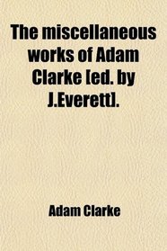 The miscellaneous works of Adam Clarke [ed. by J.Everett].