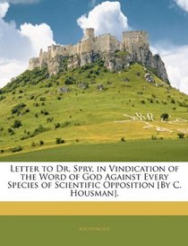 Letter to Dr. Spry, in Vindication of the Word of God Against Every Species of Scientific Opposition [By C. Housman].