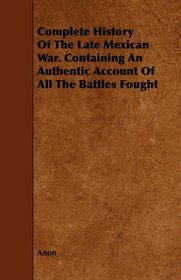 Complete History Of The Late Mexican War. Containing An Authentic Account Of All The Battles Fought