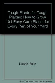 Tough Plant for Tough Places: How to Grow 101 Easy-Care Plants for Every Part of Your Yard