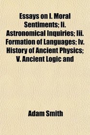 Essays on I. Moral Sentiments; Ii. Astronomical Inquiries; Iii. Formation of Languages; Iv. History of Ancient Physics; V. Ancient Logic and