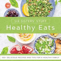 Healthy Eats With Six Sisters Stuff: 101+ Delicious Recipes and Tips for a Healthy Family