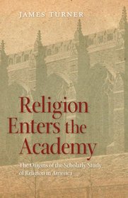 Religion Enters the Academy: The Origins of the Scholarly Study of Religion in America (George H. Shriver Lecture Series in Religion in American History)