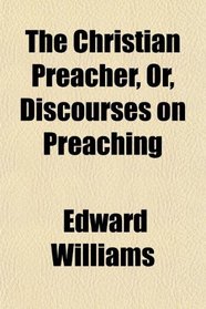 The Christian Preacher, Or, Discourses on Preaching