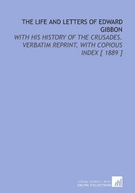 The Life and Letters of Edward Gibbon: With His History of the Crusades. Verbatim Reprint, With Copious Index [ 1889 ]