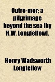 Outre-Mer; A Pilgrimage Beyond the Sea [By H.w. Longfellow].