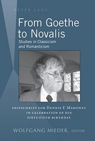 From Goethe to Novalis: Studies in Classicism and Romanticism: Festschrift for Dennis F. Mahoney in Celebration of His Sixty-fifth Birthday