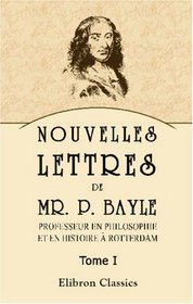 Nouvelles lettres de Mr. P. Bayle, professeur en philosophie et en histoire  Rotterdam: Tome 1
