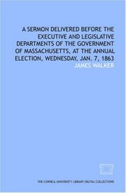 A Sermon delivered before the executive and legislative departments of the government of Massachusetts, at the annual election, Wednesday, Jan. 7, 1863