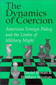 The Dynamics of Coercion : American Foreign Policy and the Limits of Military Might (Rand Studies in Policy Analysis)