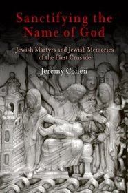 Sanctifying the Name of God: Jewish Martyrs and Jewish Memories of the First Crusade (Jewish Culture and Contexts)