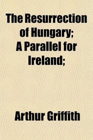 The Resurrection of Hungary; A Parallel for Ireland;