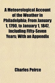 A Meteorological Account of the Weather in Philadelphia; From January 1, 1790, to January 1, 1847, Including Fifty-Seven Years; With an Appendix