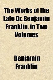 The Works of the Late Dr. Benjamin Franklin, in Two Volumes