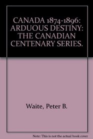 Canada 1874-1896: Arduous destiny (Canadian centenary series)