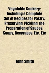 Vegetable Cookery; Including a Complete Set of Recipes for Pastry, Preserving, Pickling, the Preparation of Sauces, Soups, Beverages, Etc., Etc