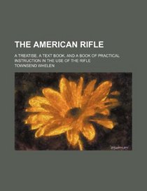 The American rifle; a treatise, a text book, and a book of practical instruction in the use of the rifle