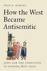 How the West Became Antisemitic: Jews and the Formation of Europe, 800?1500