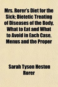 Mrs. Rorer's Diet for the Sick; Dietetic Treating of Diseases of the Body, What to Eat and What to Avoid in Each Case, Menus and the Proper