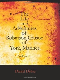 The Life and Adventures of Robinson Crusoe Of York, Mariner, Vol. 1: With an Account of His Travels Round Three Parts of the Globe, Written By Himself, in Two Volumes