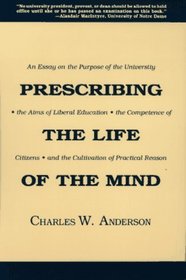 Prescribing the Life of the Mind : An Essay on the Purpose of the University, the Aims of Liberal Education, the Competence of Citizens, and the Cultivation of Practical Reason