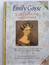 Emily Gosse: A Life of Faith and Works: The Story of Her Life and Witness,with Her Published Poems and Samples of Her Prose Writings