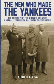 The Men Who Made the Yankees: The Odyssey of the World's Greatest Baseball Team from Baltimore to the Bronx