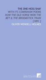 The One-Hoss Shay: With Its Companion Poems How the Old Horse Won the Bet & the Broomstick Train [1891 ]