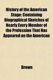 History of the American Stage; Containing Biographical Sketches of Nearly Every Member of the Profession That Has Appeared on the American