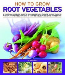 How to Grow Root Vegetables: A practical gardening guide to growing beets, turnips, rutabagas, carrots, parsnips and potatoes, with step-by-step techniques and over 185 photographs