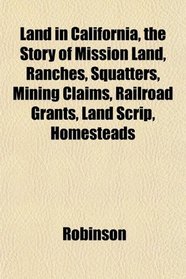 Land in California, the Story of Mission Land, Ranches, Squatters, Mining Claims, Railroad Grants, Land Scrip, Homesteads