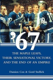 '67: The Maple Leafs, Their Sensational Victory, and the End of an Empire