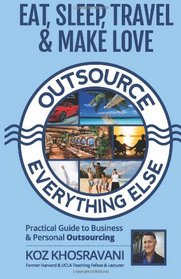 Eat, Sleep, Travel & Make Love - Outsource Everything Else: Practical Guide to Business & Personal Outsourcing