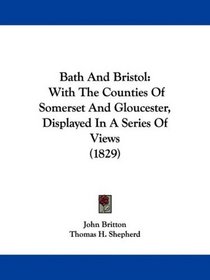 Bath And Bristol: With The Counties Of Somerset And Gloucester, Displayed In A Series Of Views (1829)